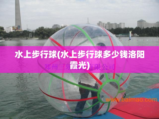 水上步行球(水上步行球多少钱洛阳霞光) 水上步行球(水上步行球多少钱洛阳霞光)