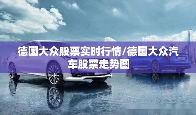 德国大众股票实时行情/德国大众汽车股票走势图 德国大众股票实时行情/德国大众汽车股票走势图