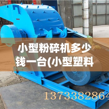 小型粉碎机多少钱一台(小型塑料粉碎机多少钱一台) 小型粉碎机多少钱一台(小型塑料粉碎机多少钱一台)