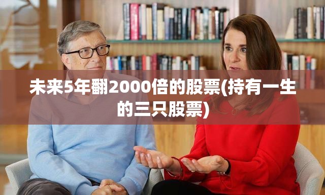 未来5年翻2000倍的股票(持有一生的三只股票) 未来5年翻2000倍的股票(持有一生的三只股票)