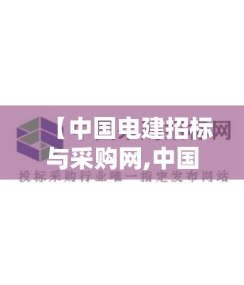 【中国电建招标与采购网,中国电建招标与采购网工作要求】 【中国电建招标与采购网,中国电建招标与采购网工作要求】