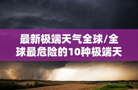 最新极端天气全球/全球最危险的10种极端天气