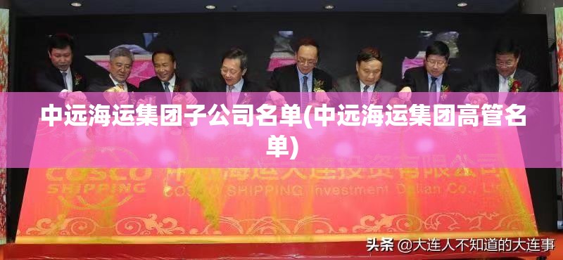 中远海运集团子公司名单(中远海运集团高管名单) 中远海运集团子公司名单(中远海运集团高管名单)