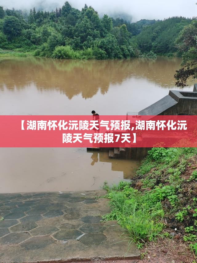 【湖南怀化沅陵天气预报,湖南怀化沅陵天气预报7天】 【湖南怀化沅陵天气预报,湖南怀化沅陵天气预报7天】
