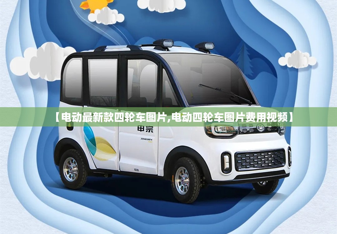 【电动最新款四轮车图片,电动四轮车图片费用视频】 【电动最新款四轮车图片,电动四轮车图片费用视频】