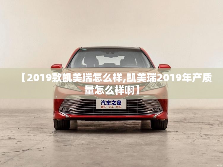 【2019款凯美瑞怎么样,凯美瑞2019年产质量怎么样啊】