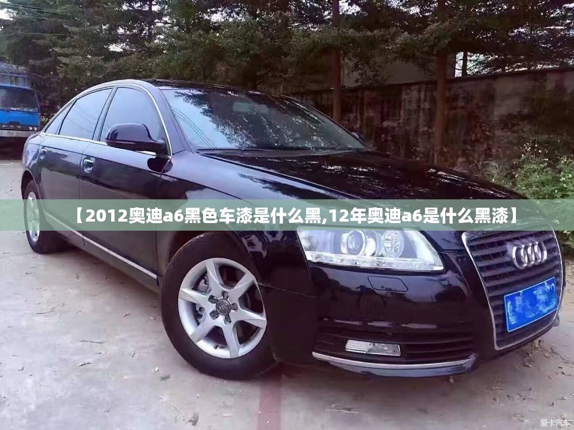 【2012奥迪a6黑色车漆是什么黑,12年奥迪a6是什么黑漆】 【2012奥迪a6黑色车漆是什么黑,12年奥迪a6是什么黑漆】