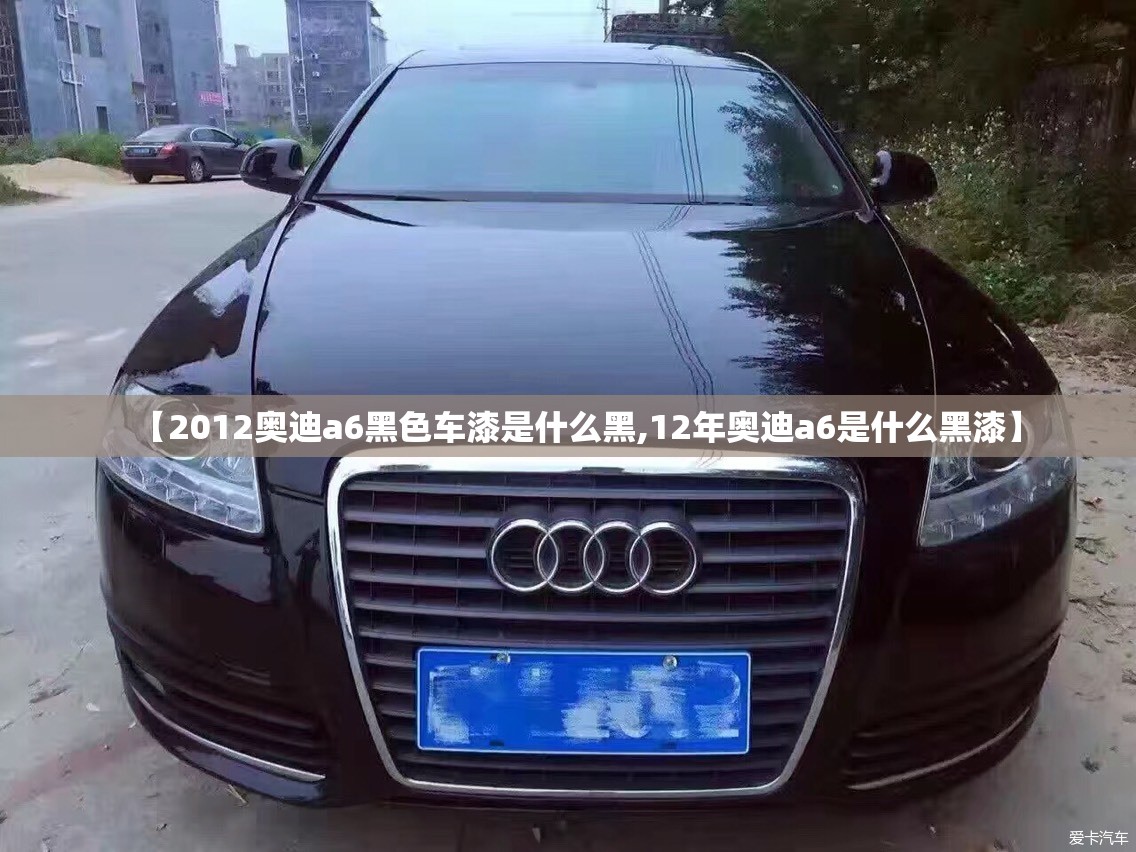 【2012奥迪a6黑色车漆是什么黑,12年奥迪a6是什么黑漆】 【2012奥迪a6黑色车漆是什么黑,12年奥迪a6是什么黑漆】