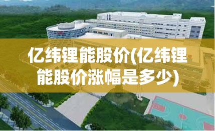亿纬锂能股价(亿纬锂能股价涨幅是多少)