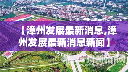 【漳州发展最新消息,漳州发展最新消息新闻】 【漳州发展最新消息,漳州发展最新消息新闻】