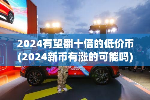 2024有望翻十倍的低价币(2024新币有涨的可能吗) 2024有望翻十倍的低价币(2024新币有涨的可能吗)