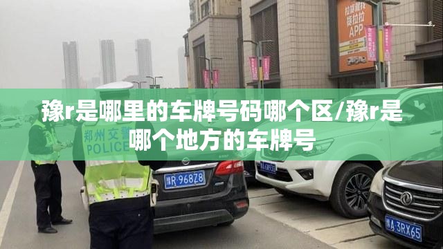 豫r是哪里的车牌号码哪个区/豫r是哪个地方的车牌号