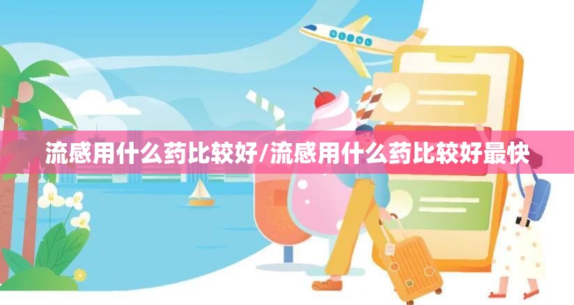 流感用什么药比较好/流感用什么药比较好最快