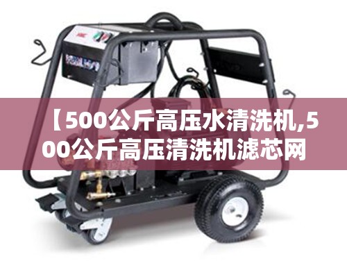【500公斤高压水清洗机,500公斤高压清洗机滤芯网】 【500公斤高压水清洗机,500公斤高压清洗机滤芯网】