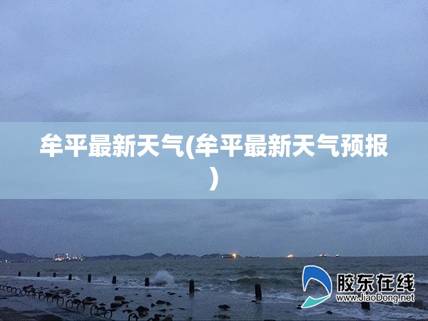 牟平最新天气(牟平最新天气预报) 牟平最新天气(牟平最新天气预报)