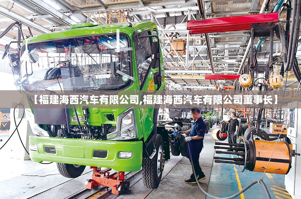 【福建海西汽车有限公司,福建海西汽车有限公司董事长】 【福建海西汽车有限公司,福建海西汽车有限公司董事长】
