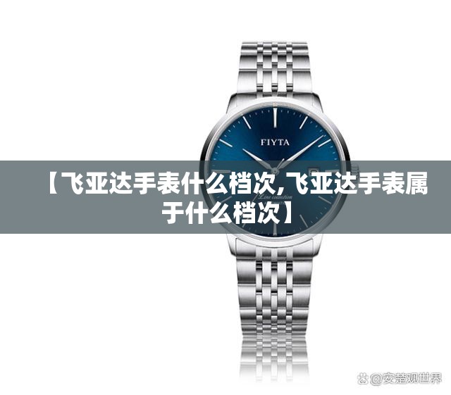 【飞亚达手表什么档次,飞亚达手表属于什么档次】 【飞亚达手表什么档次,飞亚达手表属于什么档次】