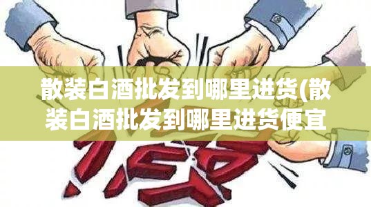 散装白酒批发到哪里进货(散装白酒批发到哪里进货便宜) 散装白酒批发到哪里进货(散装白酒批发到哪里进货便宜)