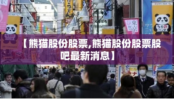 【熊猫股份股票,熊猫股份股票股吧最新消息】 【熊猫股份股票,熊猫股份股票股吧最新消息】
