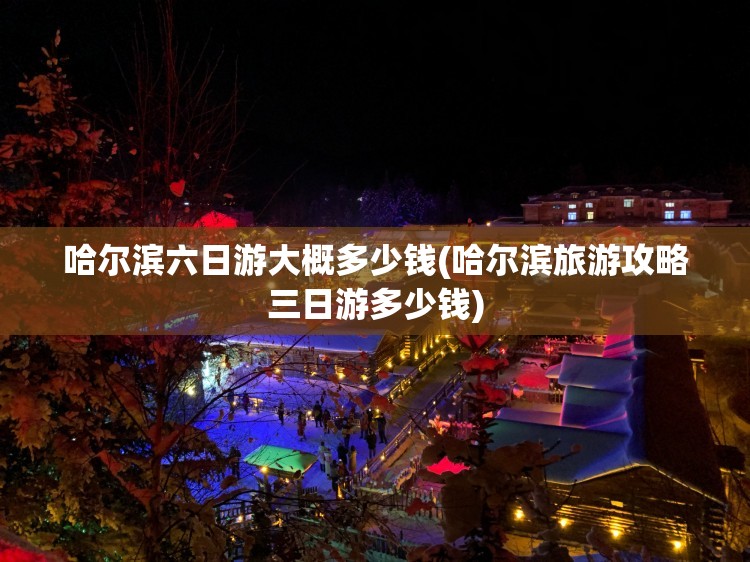 哈尔滨六日游大概多少钱(哈尔滨旅游攻略三日游多少钱) 哈尔滨六日游大概多少钱(哈尔滨旅游攻略三日游多少钱)
