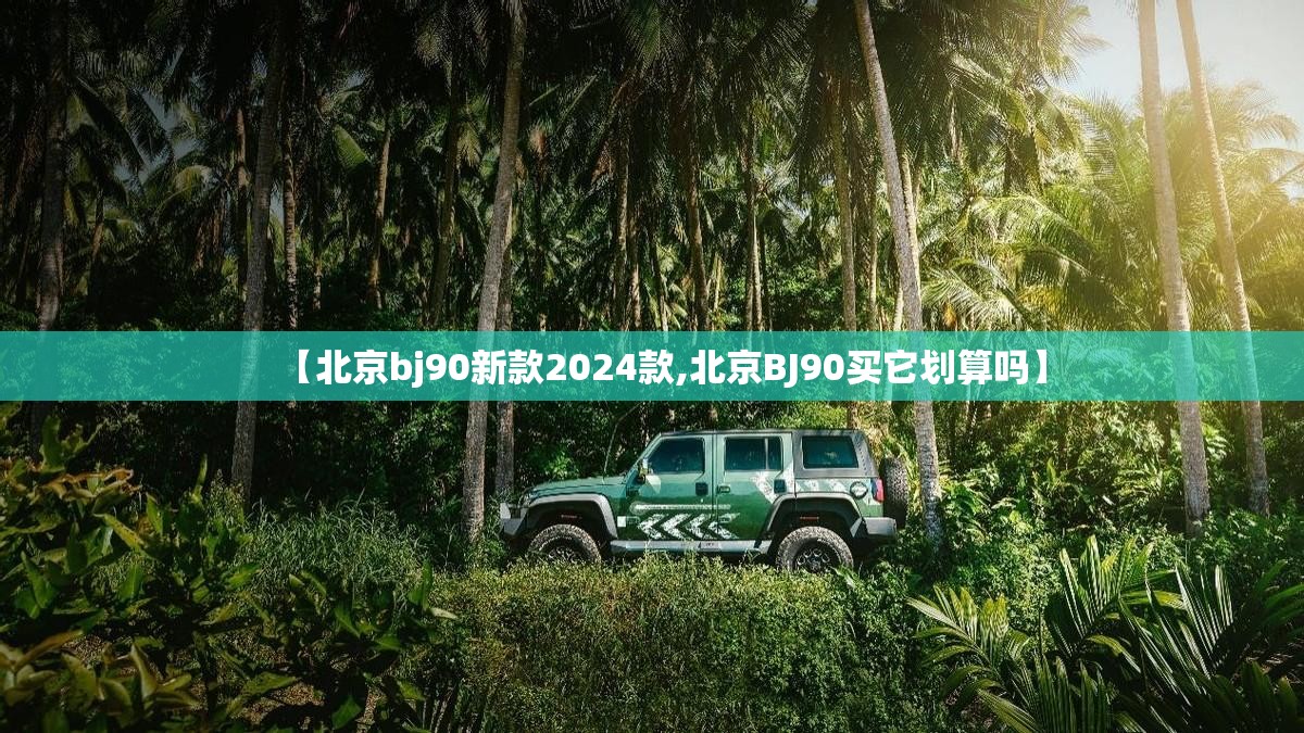 【北京bj90新款2024款,北京BJ90买它划算吗】 【北京bj90新款2024款,北京BJ90买它划算吗】