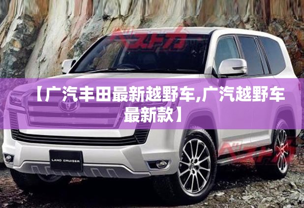 【广汽丰田最新越野车,广汽越野车最新款】 【广汽丰田最新越野车,广汽越野车最新款】