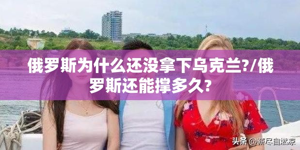 俄罗斯为什么还没拿下乌克兰?/俄罗斯还能撑多久? 俄罗斯为什么还没拿下乌克兰?/俄罗斯还能撑多久?