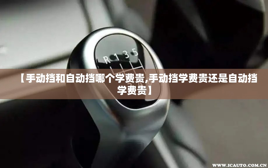【手动挡和自动挡哪个学费贵,手动挡学费贵还是自动挡学费贵】