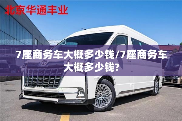 7座商务车大概多少钱/7座商务车大概多少钱?