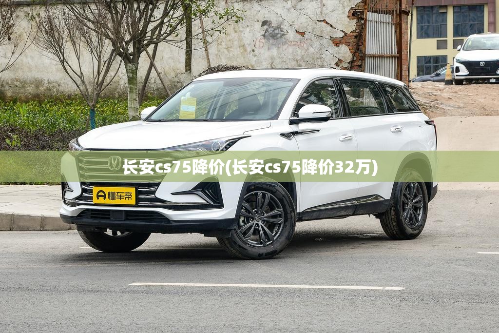 长安cs75降价(长安cs75降价32万) 长安cs75降价(长安cs75降价32万)