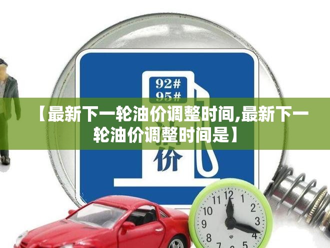 【最新下一轮油价调整时间,最新下一轮油价调整时间是】