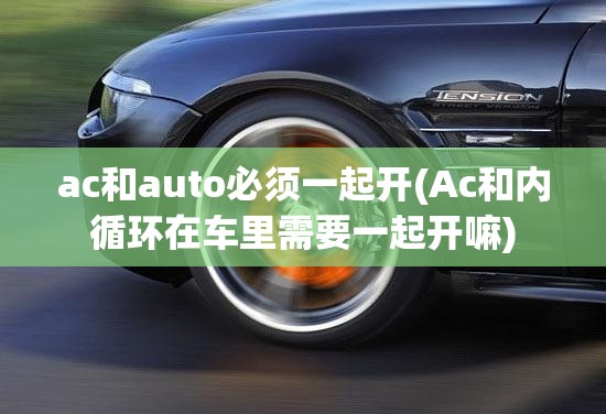 ac和auto必须一起开(Ac和内循环在车里需要一起开嘛) ac和auto必须一起开(Ac和内循环在车里需要一起开嘛)