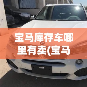 宝马库存车哪里有卖(宝马进口车 库存车)