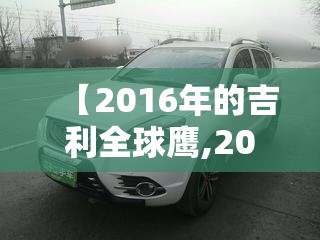【2016年的吉利全球鹰,2016年吉利全球鹰值多少钱】 【2016年的吉利全球鹰,2016年吉利全球鹰值多少钱】