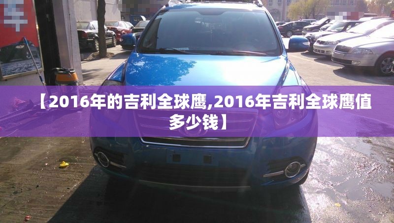 【2016年的吉利全球鹰,2016年吉利全球鹰值多少钱】 【2016年的吉利全球鹰,2016年吉利全球鹰值多少钱】