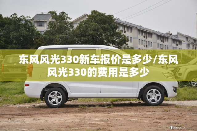 东风风光330新车报价是多少/东风风光330的费用是多少