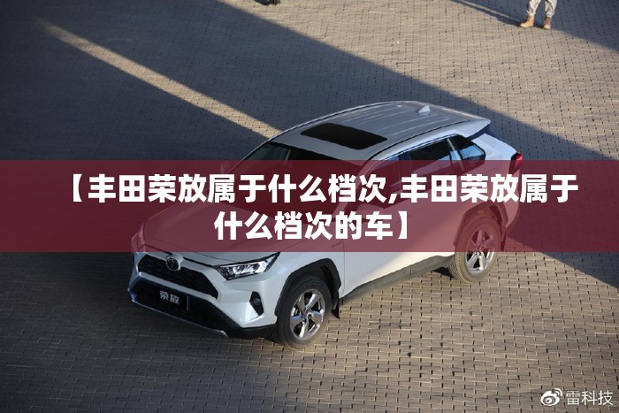 【丰田荣放属于什么档次,丰田荣放属于什么档次的车】 【丰田荣放属于什么档次,丰田荣放属于什么档次的车】