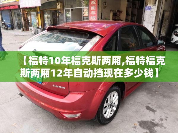 【福特10年福克斯两厢,福特福克斯两厢12年自动挡现在多少钱】 【福特10年福克斯两厢,福特福克斯两厢12年自动挡现在多少钱】