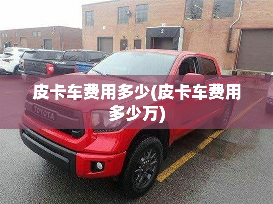 皮卡车费用多少(皮卡车费用多少万)