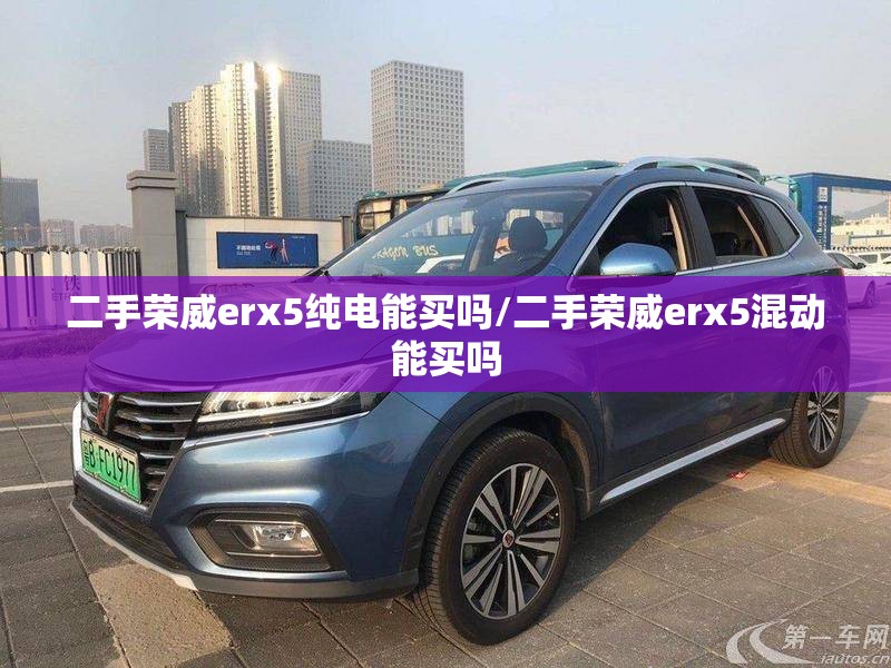 二手荣威erx5纯电能买吗/二手荣威erx5混动能买吗 二手荣威erx5纯电能买吗/二手荣威erx5混动能买吗