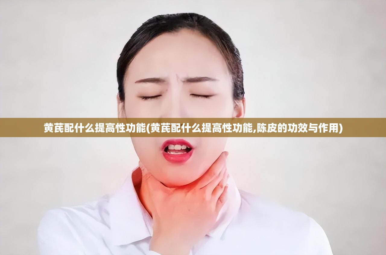 黄芪配什么提高性功能(黄芪配什么提高性功能,陈皮的功效与作用) 黄芪配什么提高性功能(黄芪配什么提高性功能,陈皮的功效与作用)