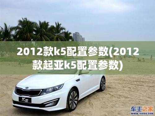 2012款k5配置参数(2012款起亚k5配置参数) 2012款k5配置参数(2012款起亚k5配置参数)