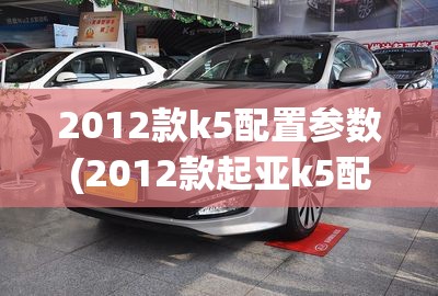 2012款k5配置参数(2012款起亚k5配置参数) 2012款k5配置参数(2012款起亚k5配置参数)