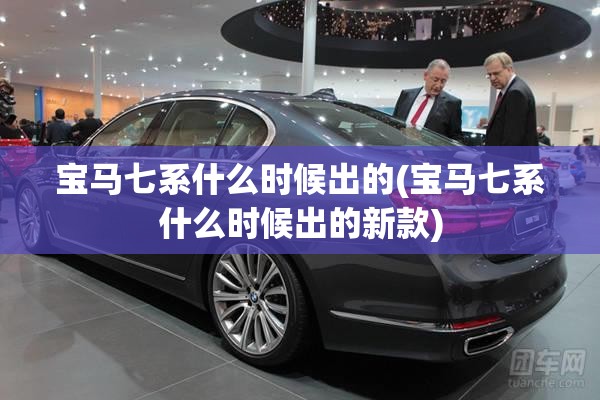 宝马七系什么时候出的(宝马七系什么时候出的新款) 宝马七系什么时候出的(宝马七系什么时候出的新款)