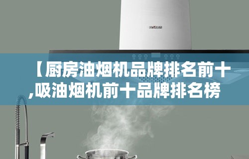 【厨房油烟机品牌排名前十,吸油烟机前十品牌排名榜最新】 【厨房油烟机品牌排名前十,吸油烟机前十品牌排名榜最新】