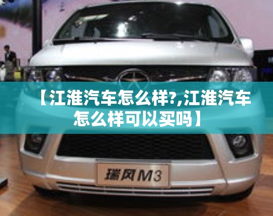 【江淮汽车怎么样?,江淮汽车怎么样可以买吗】 【江淮汽车怎么样?,江淮汽车怎么样可以买吗】