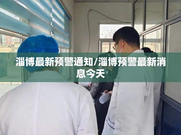 淄博最新预警通知/淄博预警最新消息今天 淄博最新预警通知/淄博预警最新消息今天