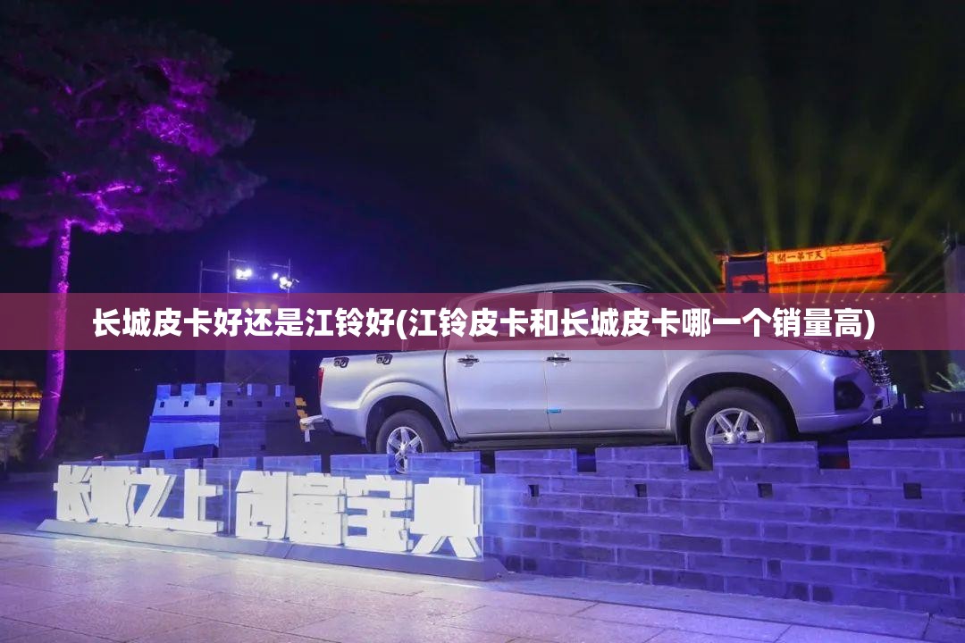长城皮卡好还是江铃好(江铃皮卡和长城皮卡哪一个销量高) 长城皮卡好还是江铃好(江铃皮卡和长城皮卡哪一个销量高)