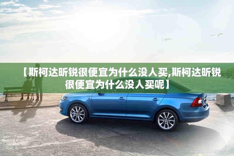 【斯柯达昕锐很便宜为什么没人买,斯柯达昕锐很便宜为什么没人买呢】 【斯柯达昕锐很便宜为什么没人买,斯柯达昕锐很便宜为什么没人买呢】