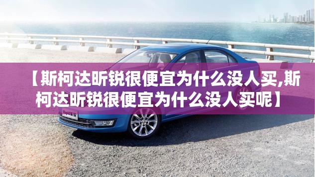 【斯柯达昕锐很便宜为什么没人买,斯柯达昕锐很便宜为什么没人买呢】 【斯柯达昕锐很便宜为什么没人买,斯柯达昕锐很便宜为什么没人买呢】